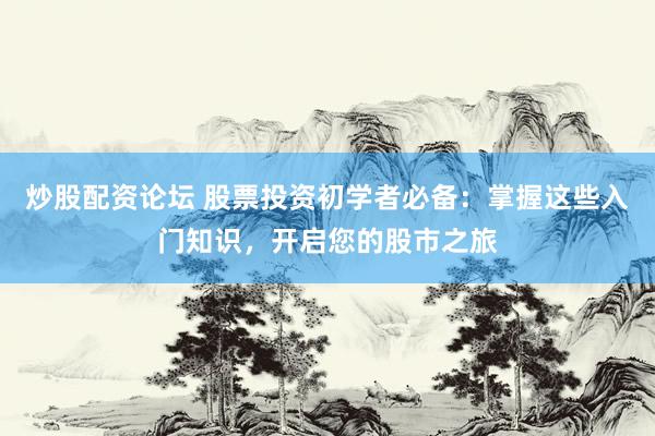 炒股配资论坛 股票投资初学者必备：掌握这些入门知识，开启您的股市之旅