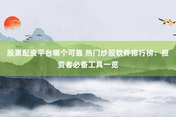 股票配资平台哪个可靠 热门炒股软件排行榜：投资者必备工具一览