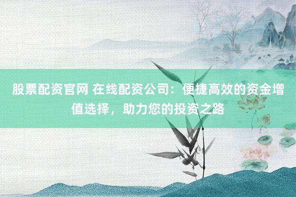 股票配资官网 在线配资公司：便捷高效的资金增值选择，助力您的投资之路