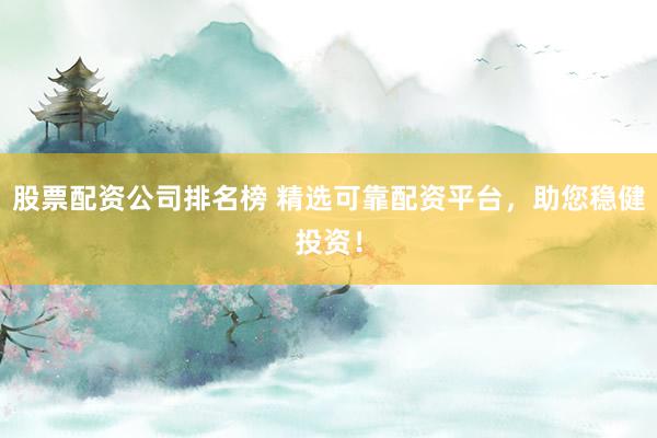 股票配资公司排名榜 精选可靠配资平台，助您稳健投资！