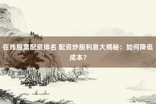 在线股票配资排名 配资炒股利息大揭秘：如何降低成本？