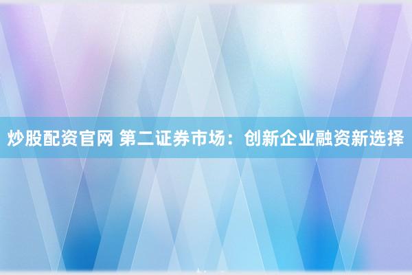 炒股配资官网 第二证券市场：创新企业融资新选择