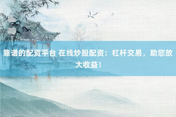 靠谱的配资平台 在线炒股配资：杠杆交易，助您放大收益！