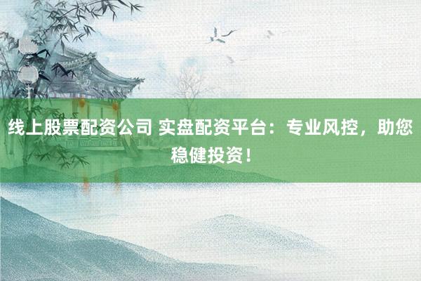 线上股票配资公司 实盘配资平台：专业风控，助您稳健投资！