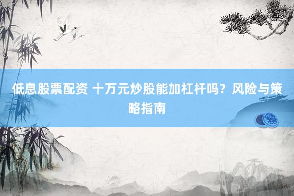 低息股票配资 十万元炒股能加杠杆吗？风险与策略指南