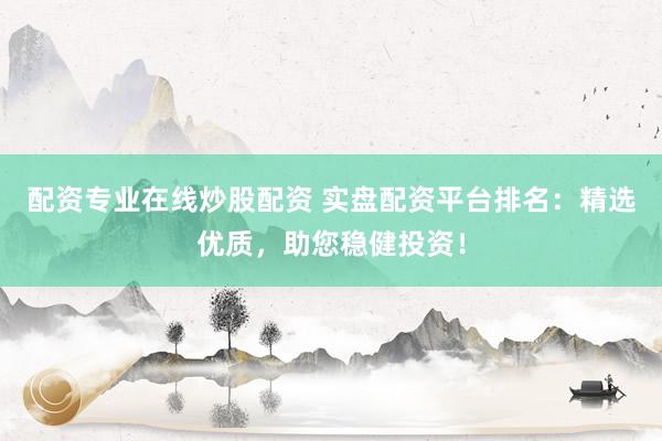 配资专业在线炒股配资 实盘配资平台排名：精选优质，助您稳健投资！
