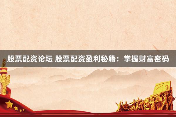 股票配资论坛 股票配资盈利秘籍：掌握财富密码