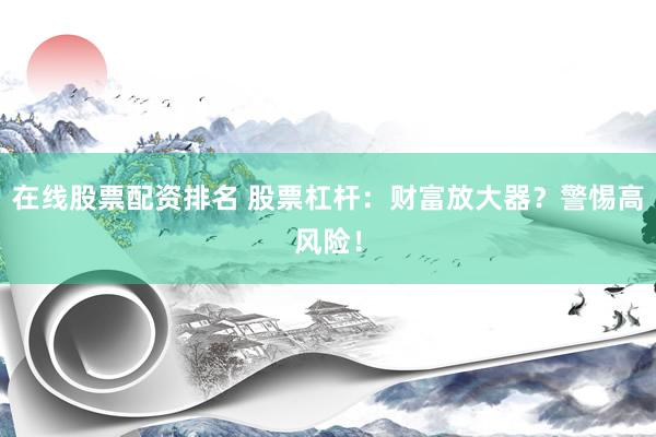 在线股票配资排名 股票杠杆：财富放大器？警惕高风险！
