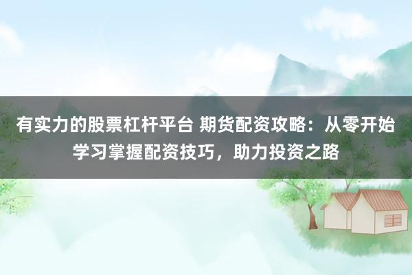 有实力的股票杠杆平台 期货配资攻略：从零开始学习掌握配资技巧，助力投资之路