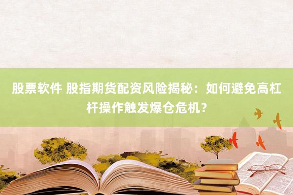 股票软件 股指期货配资风险揭秘：如何避免高杠杆操作触发爆仓危机？