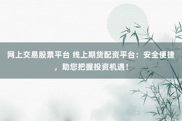 网上交易股票平台 线上期货配资平台：安全便捷，助您把握投资机遇！