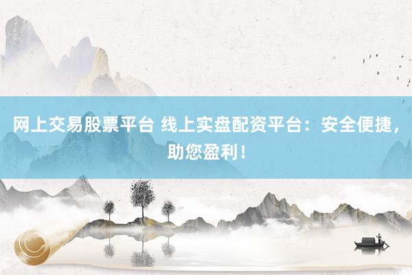 网上交易股票平台 线上实盘配资平台：安全便捷，助您盈利！