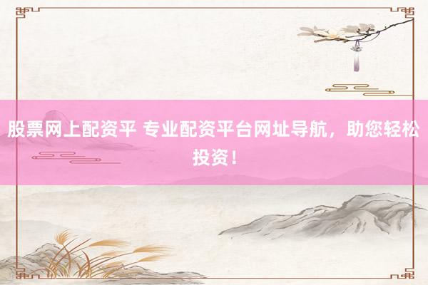 股票网上配资平 专业配资平台网址导航,助您轻松投资!