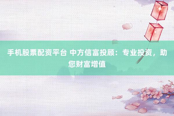 手机股票配资平台 中方信富投顾：专业投资，助您财富增值