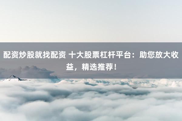 配资炒股就找配资 十大股票杠杆平台：助您放大收益，精选推荐！