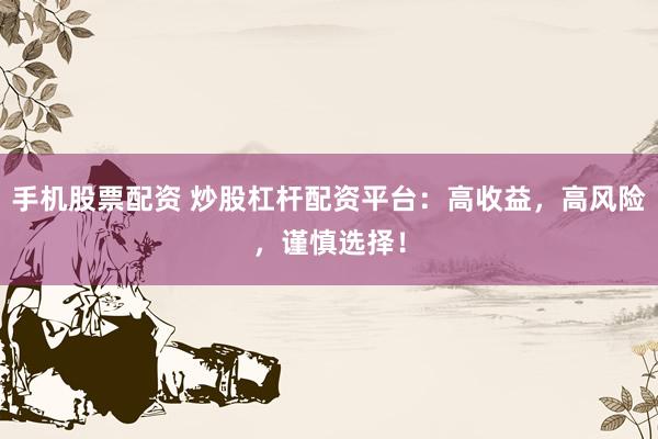 手机股票配资 炒股杠杆配资平台：高收益，高风险，谨慎选择！