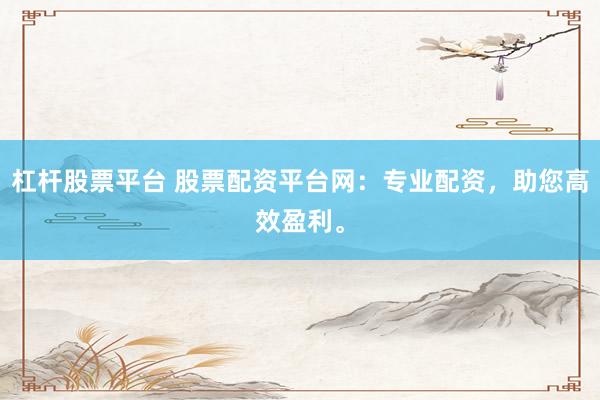 杠杆股票平台 股票配资平台网：专业配资，助您高效盈利。