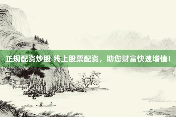 正规配资炒股 线上股票配资，助您财富快速增值！