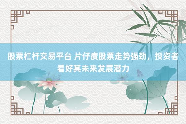 股票杠杆交易平台 片仔癀股票走势强劲，投资者看好其未来发展潜力