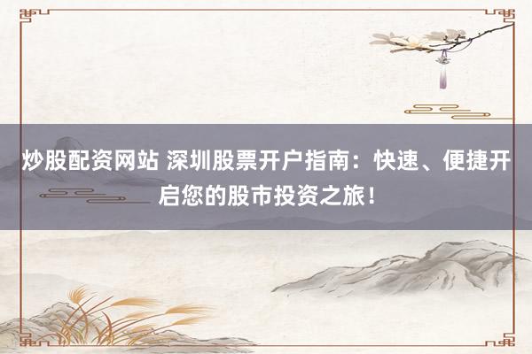 炒股配资网站 深圳股票开户指南：快速、便捷开启您的股市投资之旅！