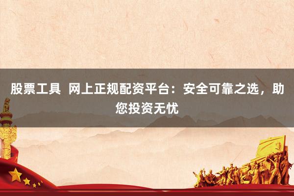 股票工具 网上正规配资平台:安全可靠之选,助您投资无忧