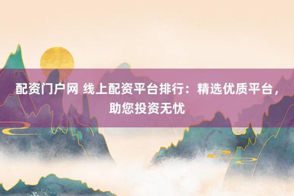 配资门户网 线上配资平台排行：精选优质平台，助您投资无忧