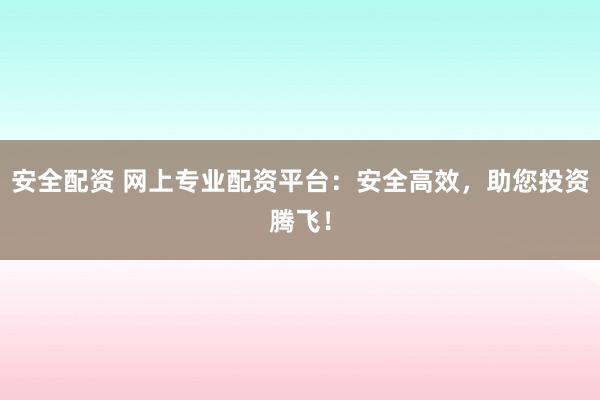 安全配资 网上专业配资平台：安全高效，助您投资腾飞！