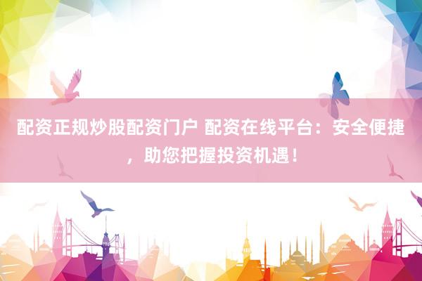 配资正规炒股配资门户 配资在线平台：安全便捷，助您把握投资机遇！