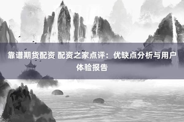 靠谱期货配资 配资之家点评：优缺点分析与用户体验报告