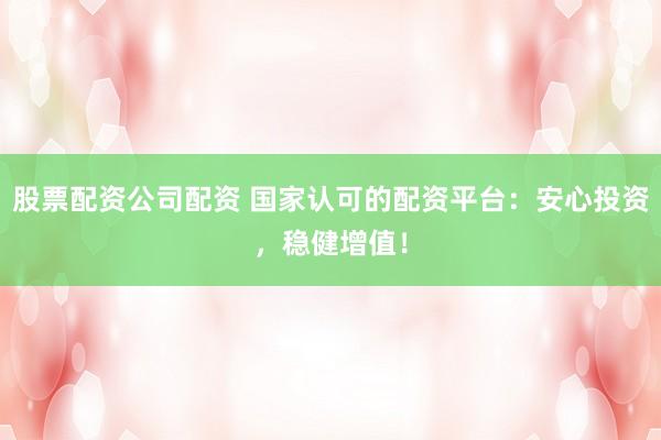 股票配资公司配资 国家认可的配资平台:安心投资,稳健增值!
