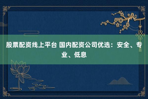 股票配资线上平台 国内配资公司优选：安全、专业、低息