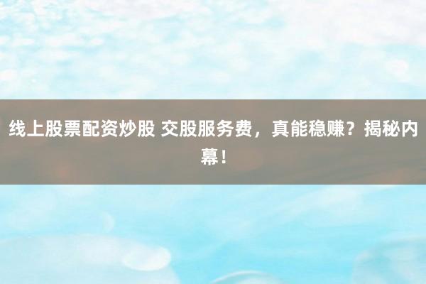 线上股票配资炒股 交股服务费，真能稳赚？揭秘内幕！