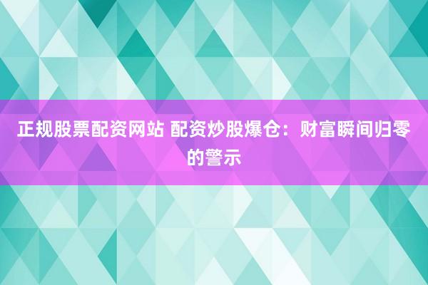正规股票配资网站 配资炒股爆仓：财富瞬间归零的警示