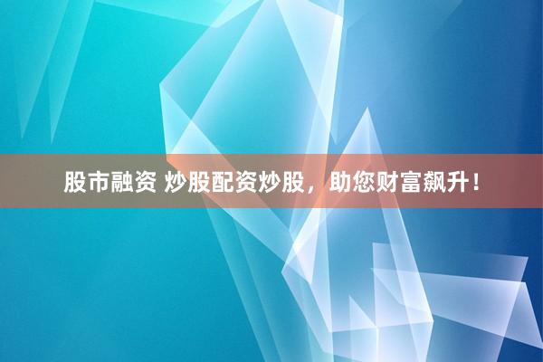 股市融资 炒股配资炒股，助您财富飙升！