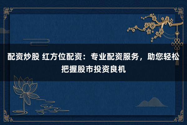配资炒股 红方位配资:专业配资服务,助您轻松把握股市投资良机