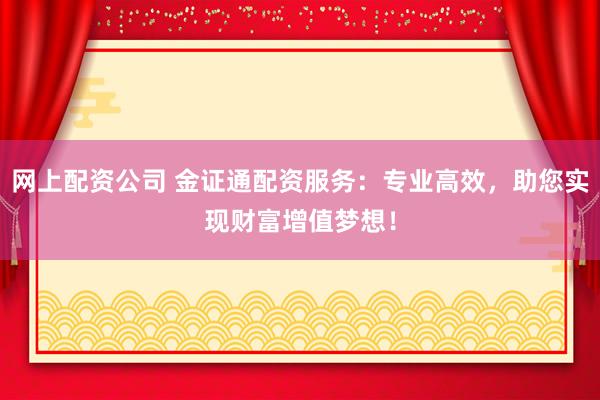 网上配资公司 金证通配资服务:专业高效,助您实现财富增值梦想!