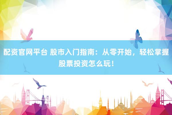配资官网平台 股市入门指南：从零开始，轻松掌握股票投资怎么玩！