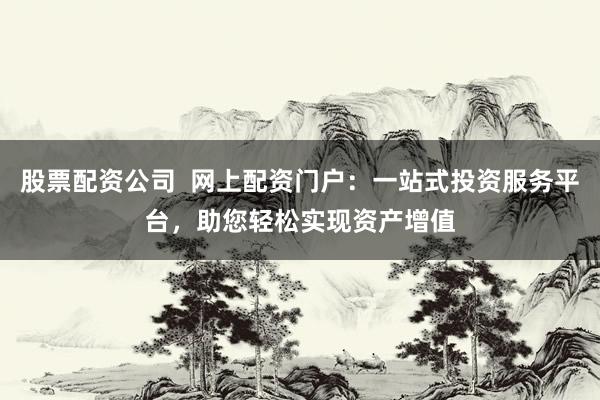 股票配资公司  网上配资门户：一站式投资服务平台，助您轻松实现资产增值