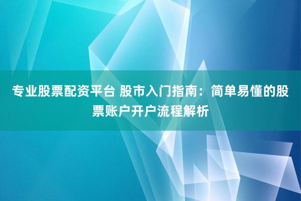 专业股票配资平台 股市入门指南：简单易懂的股票账户开户流程解析