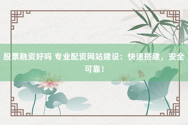 股票融资好吗 专业配资网站建设：快速搭建，安全可靠！