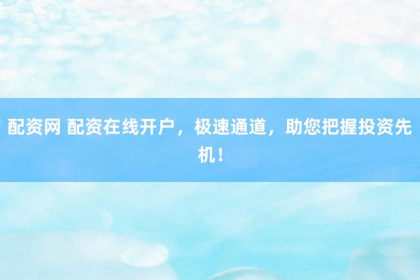 配资网 配资在线开户，极速通道，助您把握投资先机！