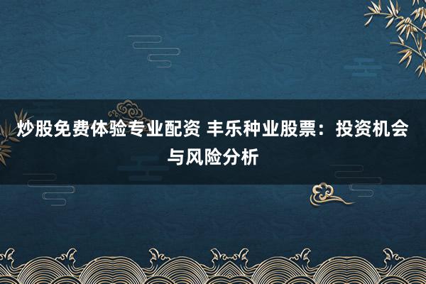 炒股免费体验专业配资 丰乐种业股票：投资机会与风险分析