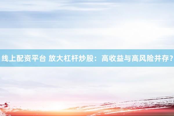 线上配资平台 放大杠杆炒股：高收益与高风险并存？