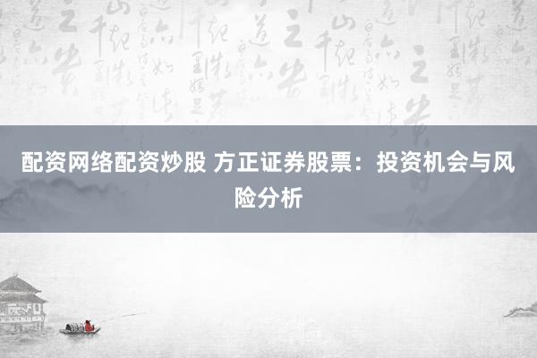 配资网络配资炒股 方正证券股票：投资机会与风险分析