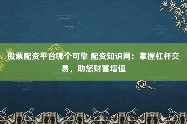 股票配资平台哪个可靠 配资知识网：掌握杠杆交易，助您财富增值
