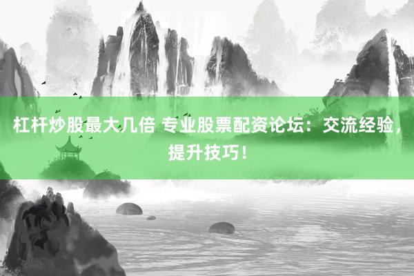 杠杆炒股最大几倍 专业股票配资论坛：交流经验，提升技巧！