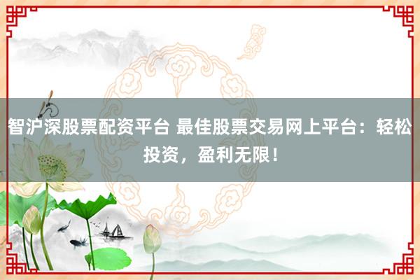 智沪深股票配资平台 最佳股票交易网上平台：轻松投资，盈利无限！