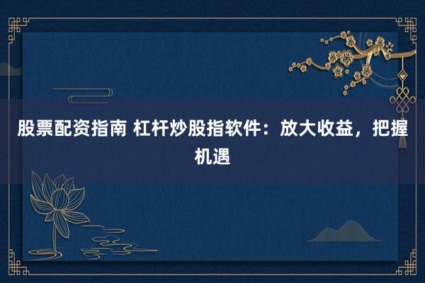 股票配资指南 杠杆炒股指软件：放大收益，把握机遇