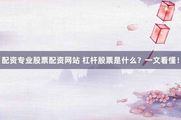 配资专业股票配资网站 杠杆股票是什么?一文看懂!
