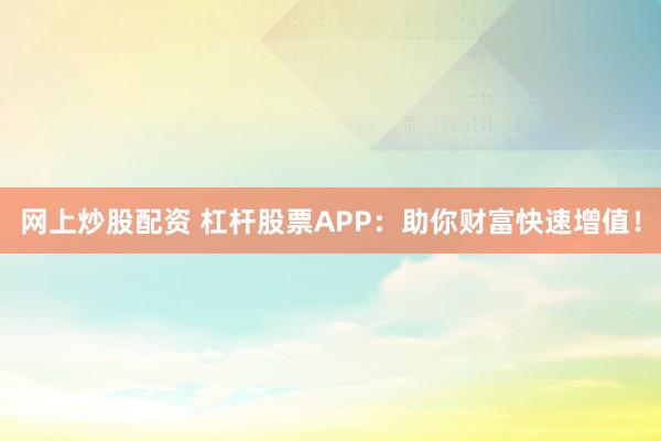 网上炒股配资 杠杆股票APP：助你财富快速增值！